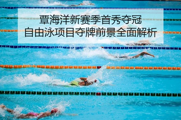 覃海洋新赛季首秀夺冠 自由泳项目夺牌前景全面解析
