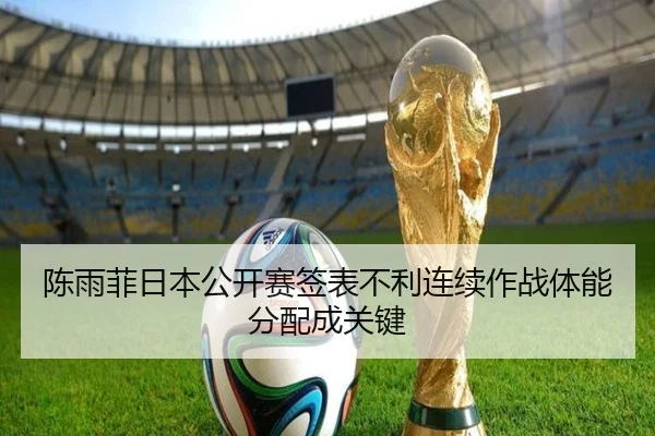 陈雨菲日本公开赛签表不利连续作战体能分配成关键