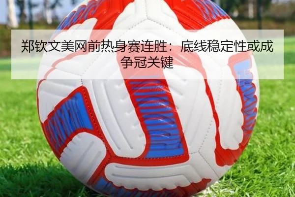 郑钦文美网前热身赛连胜：底线稳定性或成争冠关键